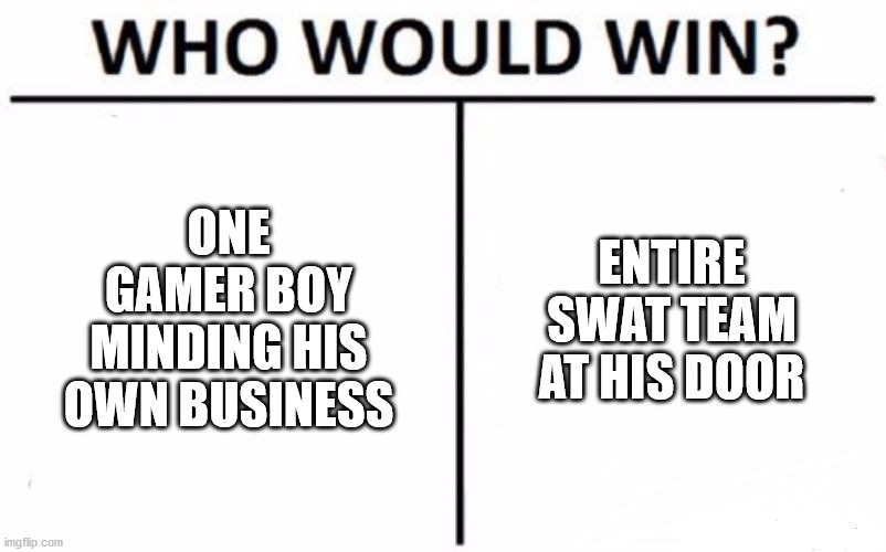 An alternative to rage quitting | ONE GAMER BOY MINDING HIS OWN BUSINESS; ENTIRE SWAT TEAM AT HIS DOOR | image tagged in memes,who would win,police brutality,gamers | made w/ Imgflip meme maker