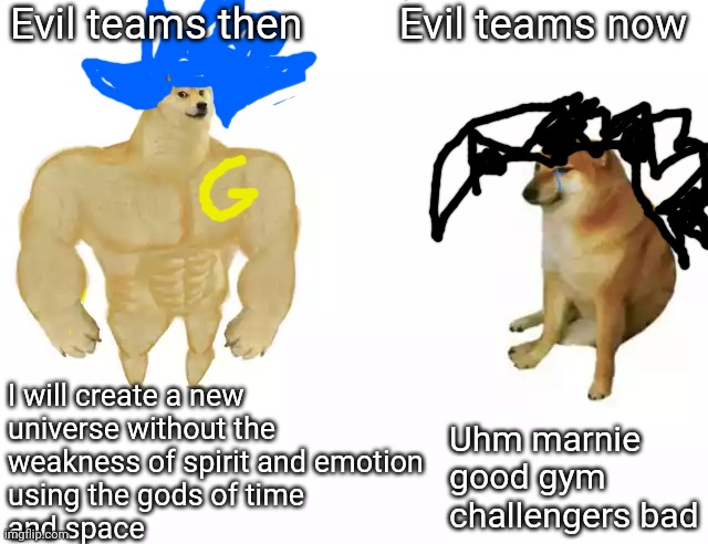 Buff Doge vs. Cheems | Evil teams then         Evil teams now; I will create a new universe without the weakness of spirit and emotion using the gods of time and space; Uhm marnie good gym challengers bad | image tagged in buff doge vs cheems | made w/ Imgflip meme maker