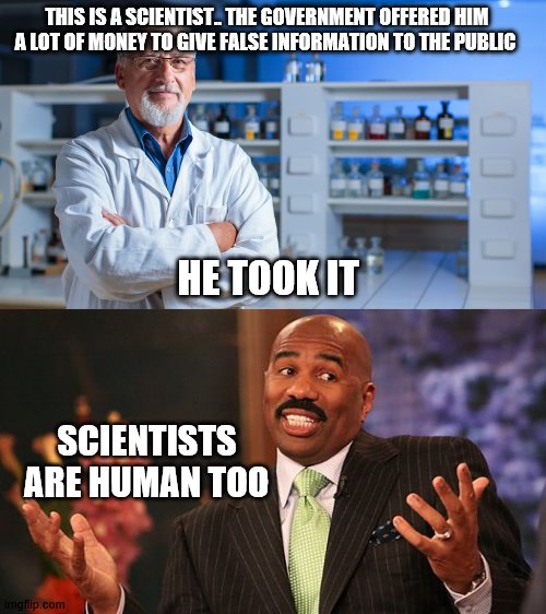 the App-lie-ance of science | THIS IS A SCIENTIST.. THE GOVERNMENT OFFERED HIM A LOT OF MONEY TO GIVE FALSE INFORMATION TO THE PUBLIC; HE TOOK IT; SCIENTISTS ARE HUMAN TOO | image tagged in science fiction,this is beyond science | made w/ Imgflip meme maker