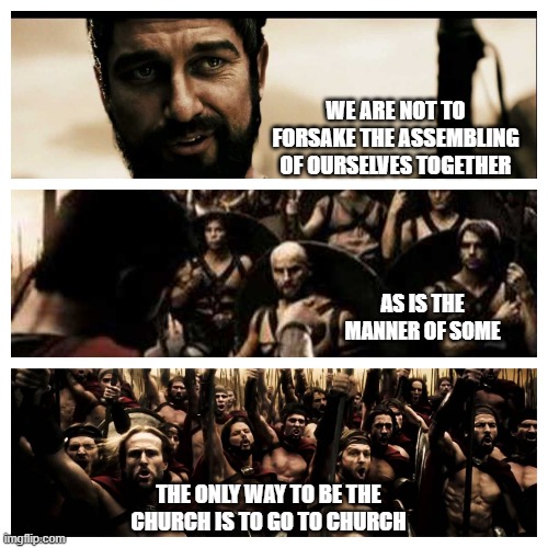 Go to Church to Be the Church | WE ARE NOT TO FORSAKE THE ASSEMBLING OF OURSELVES TOGETHER; AS IS THE MANNER OF SOME; THE ONLY WAY TO BE THE CHURCH IS TO GO TO CHURCH | image tagged in what is your profession 300 | made w/ Imgflip meme maker