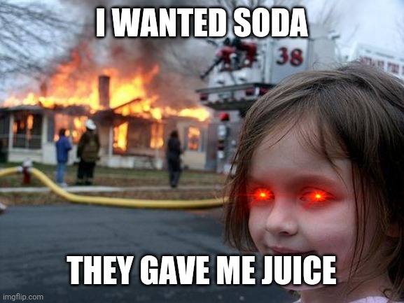 Juice | I WANTED SODA; THEY GAVE ME JUICE | image tagged in memes,disaster girl | made w/ Imgflip meme maker