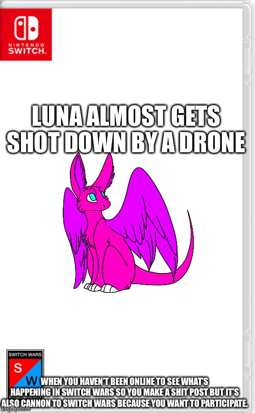 Hey, look, I’m being active for once! | LUNA ALMOST GETS SHOT DOWN BY A DRONE; WHEN YOU HAVEN’T BEEN ONLINE TO SEE WHAT’S HAPPENING IN SWITCH WARS SO YOU MAKE A SHIT POST BUT IT’S ALSO CANNON TO SWITCH WARS BECAUSE YOU WANT TO PARTICIPATE. | image tagged in switch wars template | made w/ Imgflip meme maker