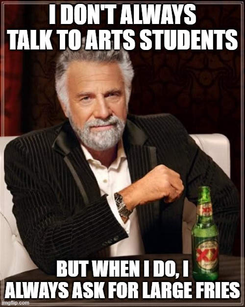 The Most Interesting Man In The World Meme | I DON'T ALWAYS TALK TO ARTS STUDENTS; BUT WHEN I DO, I ALWAYS ASK FOR LARGE FRIES | image tagged in memes,the most interesting man in the world,bad jokes,funny memes,university,jokes | made w/ Imgflip meme maker