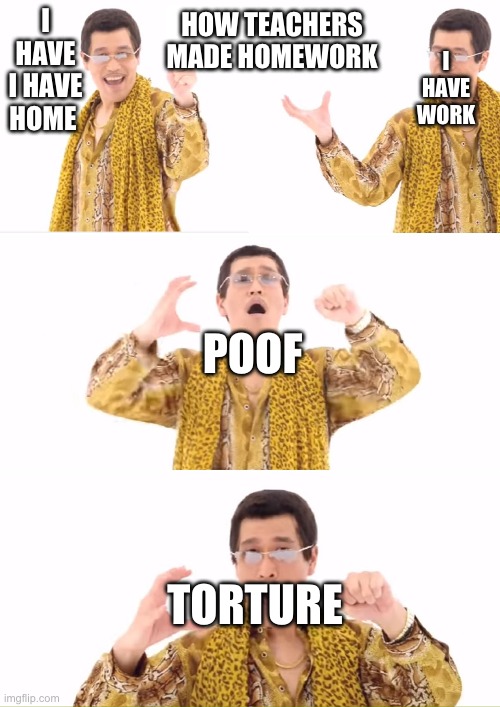 PPAP Meme | I HAVE WORK; I HAVE I HAVE HOME; HOW TEACHERS MADE HOMEWORK; POOF; TORTURE | image tagged in memes,ppap | made w/ Imgflip meme maker