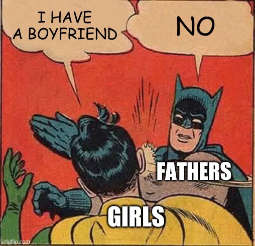 Batman Slapping Robin Meme | I HAVE A BOYFRIEND; NO; FATHERS; GIRLS | image tagged in memes,batman slapping robin | made w/ Imgflip meme maker
