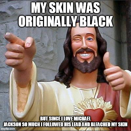 Buddy Christ | MY SKIN WAS ORIGINALLY BLACK; BUT SINCE I LOVE MICHAEL JACKSON SO MUCH I FOLLOWED HIS LEAD AND BLEACHED MY SKIN | image tagged in memes,buddy christ | made w/ Imgflip meme maker