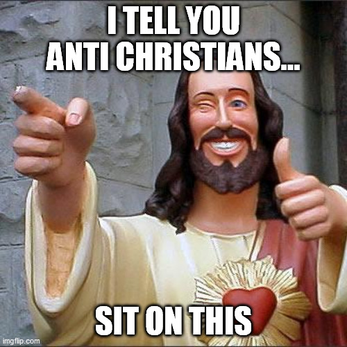 Buddy Christ | I TELL YOU ANTI CHRISTIANS... SIT ON THIS | image tagged in memes,buddy christ | made w/ Imgflip meme maker