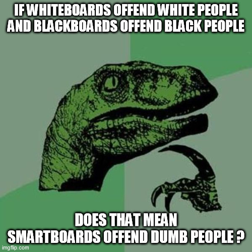 Do smartboards offend | IF WHITEBOARDS OFFEND WHITE PEOPLE AND BLACKBOARDS OFFEND BLACK PEOPLE; DOES THAT MEAN SMARTBOARDS OFFEND DUMB PEOPLE ? | image tagged in raptor,smartboards,whiteboards,blackboards | made w/ Imgflip meme maker