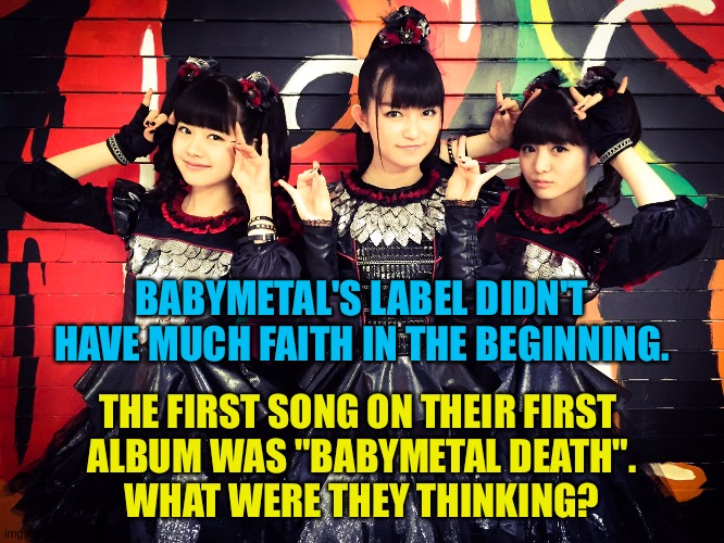 Hmmm.. | BABYMETAL'S LABEL DIDN'T HAVE MUCH FAITH IN THE BEGINNING. THE FIRST SONG ON THEIR FIRST 
ALBUM WAS "BABYMETAL DEATH".
WHAT WERE THEY THINKING? | image tagged in babymetal | made w/ Imgflip meme maker