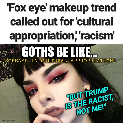 Typical Goth Girl Reaction to Racist Cat Eye Makeup News | GOTHS BE LIKE... [SCREAMS IN CULTURAL APPROPRIATION]; "BUT TRUMP IS THE RACIST,
NOT ME!" | image tagged in cancelled,racism,makeup,goth people,trending,lolz | made w/ Imgflip meme maker