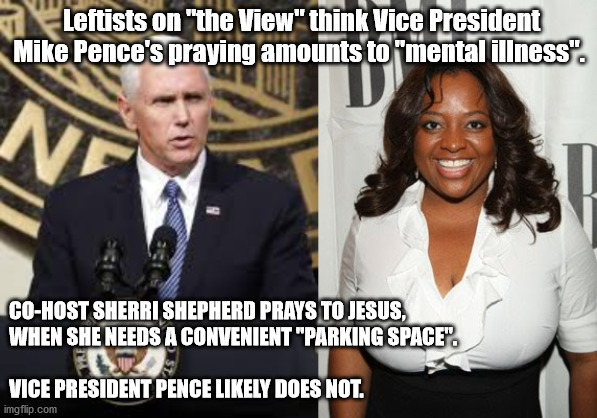 Pence praying mental illness | Leftists on "the View" think Vice President Mike Pence's praying amounts to "mental illness". CO-HOST SHERRI SHEPHERD PRAYS TO JESUS,
WHEN SHE NEEDS A CONVENIENT "PARKING SPACE".
 
VICE PRESIDENT PENCE LIKELY DOES NOT. | image tagged in mike pence,sherri shepherd,the view | made w/ Imgflip meme maker