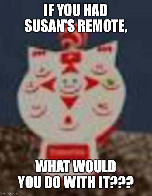 Idk I'm bored and in a car | IF YOU HAD SUSAN'S REMOTE, WHAT WOULD YOU DO WITH IT??? | image tagged in smg4,yes | made w/ Imgflip meme maker