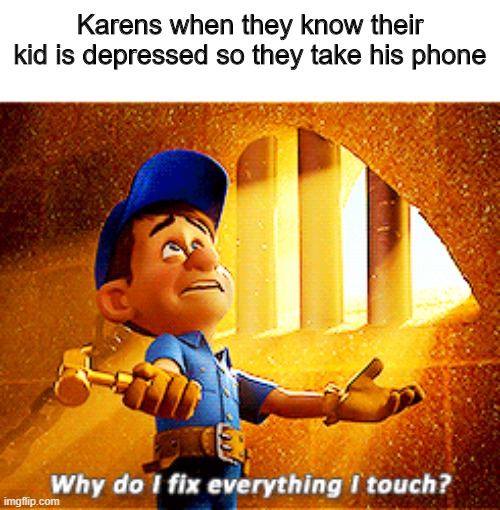 why do i fix everything i touch | Karens when they know their kid is depressed so they take his phone | image tagged in why do i fix everything i touch | made w/ Imgflip meme maker