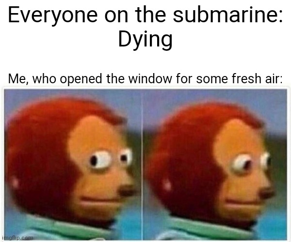Monkey Puppet | Everyone on the submarine:
Dying; Me, who opened the window for some fresh air: | image tagged in memes,monkey puppet,whoops,funny,water,window | made w/ Imgflip meme maker