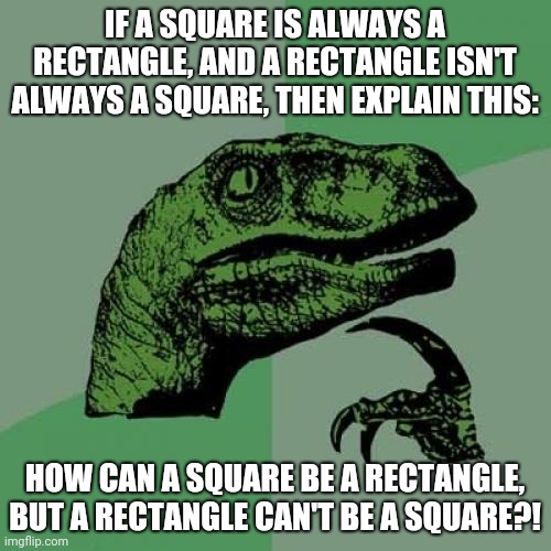 Question | IF A SQUARE IS ALWAYS A RECTANGLE, AND A RECTANGLE ISN'T ALWAYS A SQUARE, THEN EXPLAIN THIS:; HOW CAN A SQUARE BE A RECTANGLE, BUT A RECTANGLE CAN'T BE A SQUARE?! | image tagged in memes,philosoraptor,shapes | made w/ Imgflip meme maker