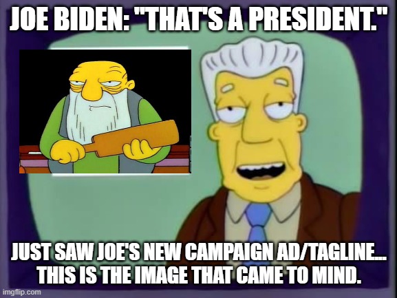 That's a _____ | JOE BIDEN: "THAT'S A PRESIDENT."; JUST SAW JOE'S NEW CAMPAIGN AD/TAGLINE... THIS IS THE IMAGE THAT CAME TO MIND. | image tagged in joe biden,simpsons' jasper,that's a paddlin',brockman | made w/ Imgflip meme maker