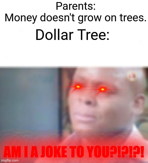 Dollar Tree Is Mad | Parents: Money doesn't grow on trees. Dollar Tree:; AM I A JOKE TO YOU?!?!?! | image tagged in am i a joke to you,dollar tree,parents | made w/ Imgflip meme maker