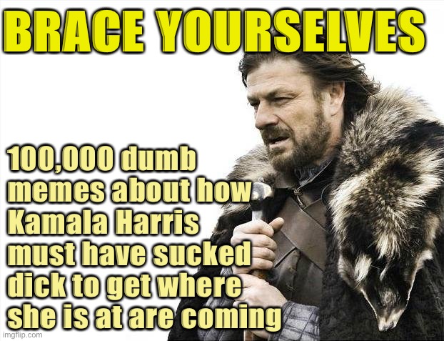 We’ve already seen this attack focus-grouped for dumb Righties. Y’all might just wanna hit snooze on “politics” for awhile | BRACE YOURSELVES; 100,000 dumb memes about how Kamala Harris must have sucked dick to get where she is at are coming | image tagged in memes,brace yourselves x is coming,kamala harris,right wing,memes about memes,election 2020 | made w/ Imgflip meme maker