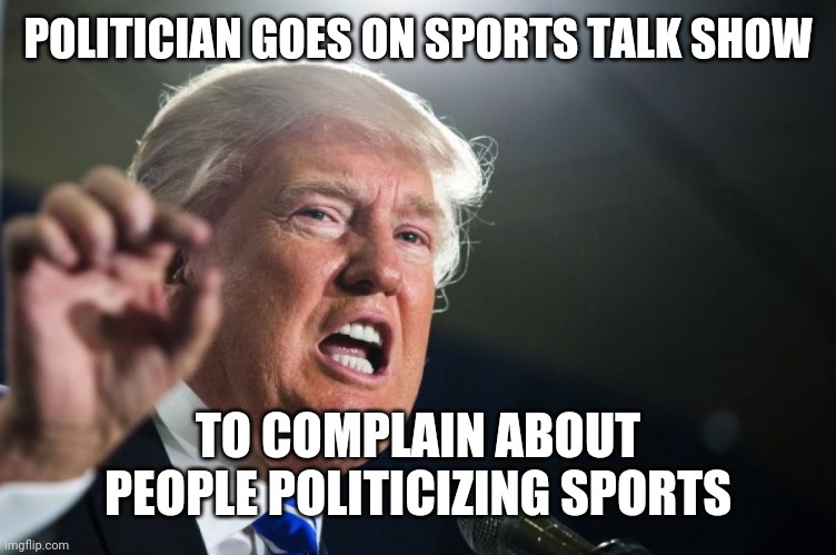 Self-awareness | POLITICIAN GOES ON SPORTS TALK SHOW; TO COMPLAIN ABOUT PEOPLE POLITICIZING SPORTS | image tagged in donald trump,politicizing sports,nba,nhl,nfl,memes | made w/ Imgflip meme maker
