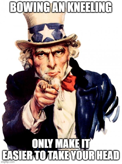 Uncle Sam | BOWING AN KNEELING; ONLY MAKE IT EASIER TO TAKE YOUR HEAD | image tagged in memes,uncle sam | made w/ Imgflip meme maker