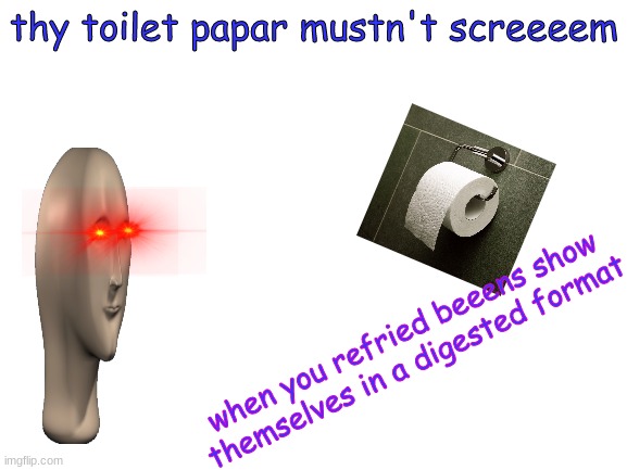 Its sad that I actually took time out of my day to make this | thy toilet papar mustn't screeeem; when you refried beeens show themselves in a digested format | image tagged in blank white template,surreal | made w/ Imgflip meme maker