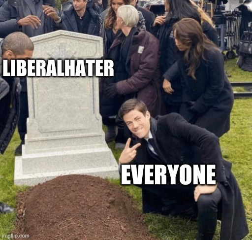 nobody cared about him | LIBERALHATER; EVERYONE | image tagged in grant gustin over grave | made w/ Imgflip meme maker
