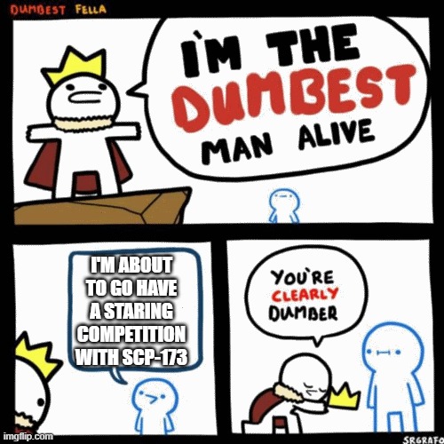 I'm the dumbest man alive | I'M ABOUT TO GO HAVE A STARING COMPETITION WITH SCP-173 | image tagged in i'm the dumbest man alive | made w/ Imgflip meme maker