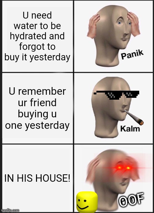 Hydroof | U need water to be hydrated and forgot to buy it yesterday; U remember ur friend buying u one yesterday; IN HIS HOUSE! OOF | image tagged in memes,panik kalm panik,oof,hydration | made w/ Imgflip meme maker