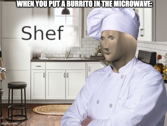 me when i was 9 | WHEN YOU PUT A BURRITO IN THE MICROWAVE: | image tagged in shef,burrito,microwave | made w/ Imgflip meme maker
