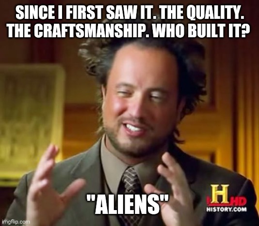 Aliens again | SINCE I FIRST SAW IT. THE QUALITY. THE CRAFTSMANSHIP. WHO BUILT IT? "ALIENS" | image tagged in memes,ancient aliens | made w/ Imgflip meme maker