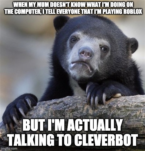 i used to be like: | WHEN MY MUM DOESN'T KNOW WHAT I'M DOING ON THE COMPUTER, I TELL EVERYONE THAT I'M PLAYING ROBLOX; BUT I'M ACTUALLY TALKING TO CLEVERBOT | image tagged in memes,confession bear,cleverbot | made w/ Imgflip meme maker
