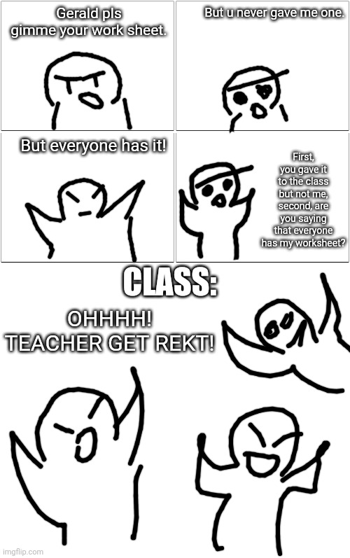 TEACHER GET REKT | But u never gave me one. Gerald pls gimme your work sheet. First, you gave it to the class but not me, second, are you saying that everyone has my worksheet? But everyone has it! CLASS:; OHHHH! TEACHER GET REKT! | image tagged in memes,blank comic panel 2x2,rekt,teacher | made w/ Imgflip meme maker