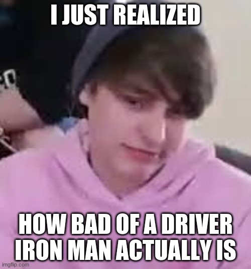 Iron Man is a bad driver | I JUST REALIZED; HOW BAD OF A DRIVER IRON MAN ACTUALLY IS | image tagged in i just realized,iron man,bad driver | made w/ Imgflip meme maker