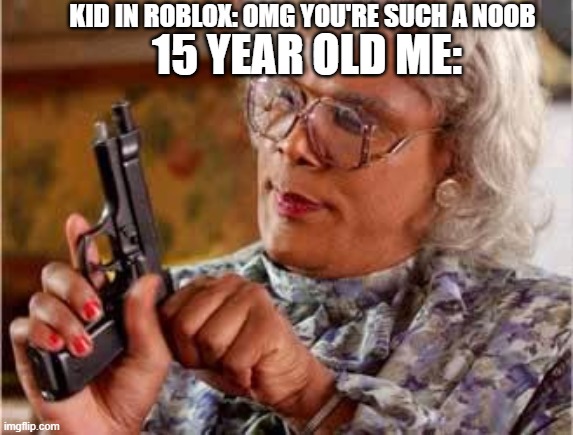 Those roblox kids | KID IN ROBLOX: OMG YOU'RE SUCH A NOOB; 15 YEAR OLD ME: | image tagged in madea with gun,memes,roblox meme,not funny | made w/ Imgflip meme maker