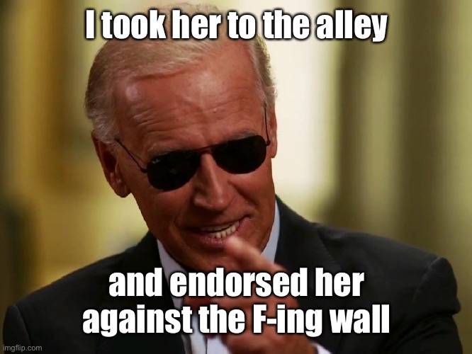 Cool Joe Biden | I took her to the alley and endorsed her against the F-ing wall | image tagged in cool joe biden | made w/ Imgflip meme maker