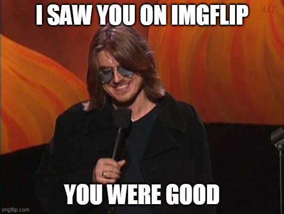 Mitch Hedberg | I SAW YOU ON IMGFLIP YOU WERE GOOD | image tagged in mitch hedberg | made w/ Imgflip meme maker