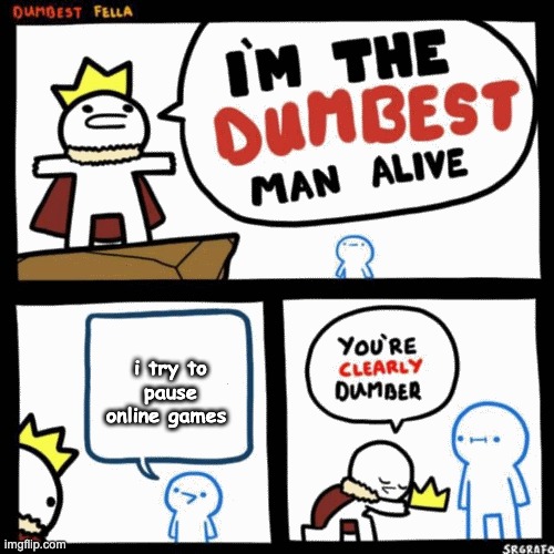 I'm the dumbest man alive | i try to pause online games | image tagged in i'm the dumbest man alive | made w/ Imgflip meme maker