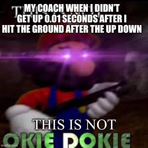 This is not okie dokie | MY COACH WHEN I DIDN’T GET UP 0.01 SECONDS AFTER I HIT THE GROUND AFTER THE UP DOWN; THIS IS NOT | image tagged in this is not okie dokie | made w/ Imgflip meme maker
