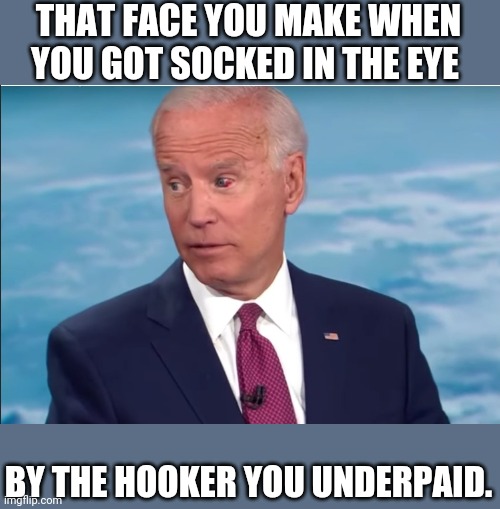 Joe Biden red eye | THAT FACE YOU MAKE WHEN YOU GOT SOCKED IN THE EYE; BY THE HOOKER YOU UNDERPAID. | image tagged in creepy joe biden,joe biden | made w/ Imgflip meme maker