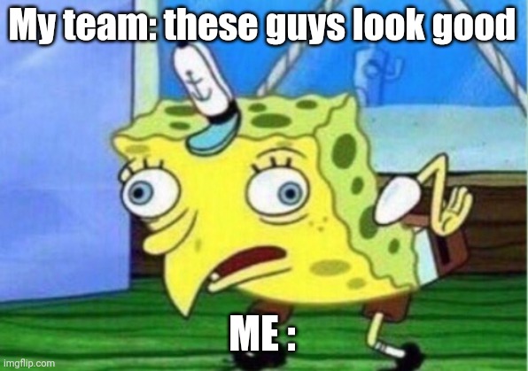 Mocking Spongebob | My team: these guys look good; ME : | image tagged in memes,mocking spongebob | made w/ Imgflip meme maker