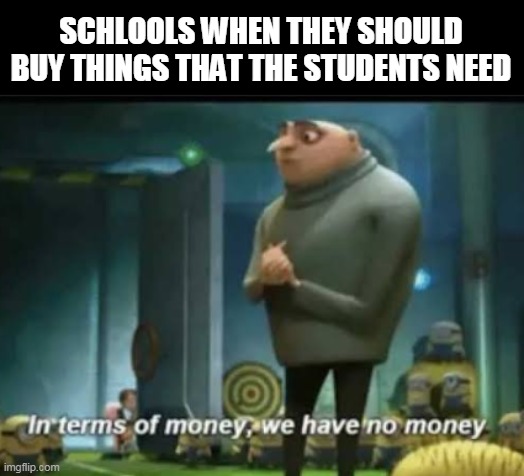 In terms of money | SCHLOOLS WHEN THEY SHOULD BUY THINGS THAT THE STUDENTS NEED | image tagged in in terms of money | made w/ Imgflip meme maker