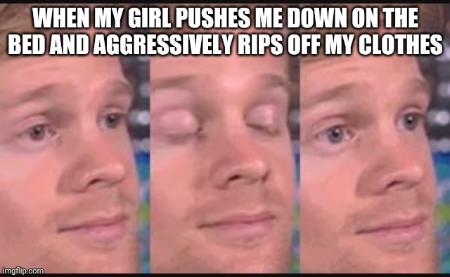 Blinking guy | WHEN MY GIRL PUSHES ME DOWN ON THE BED AND AGGRESSIVELY RIPS OFF MY CLOTHES | image tagged in blinking guy | made w/ Imgflip meme maker