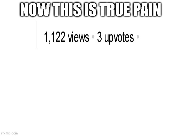 1k views 3 upvotes | NOW THIS IS TRUE PAIN | image tagged in blank white template | made w/ Imgflip meme maker