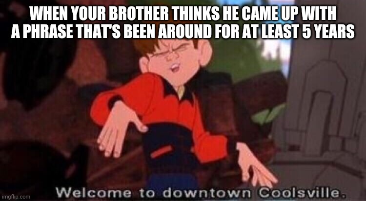 Welcome to Downtown Coolsville | WHEN YOUR BROTHER THINKS HE CAME UP WITH A PHRASE THAT'S BEEN AROUND FOR AT LEAST 5 YEARS | image tagged in welcome to downtown coolsville | made w/ Imgflip meme maker