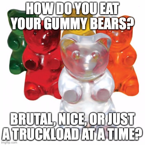 I eat the heads sometimes, but other times I eat the limbs to make them suffer... | HOW DO YOU EAT YOUR GUMMY BEARS? BRUTAL, NICE, OR JUST A TRUCKLOAD AT A TIME? | image tagged in gummy bear,by the title you can tell why i made it anonymous,i love gummies,sometimes i bite the face off | made w/ Imgflip meme maker