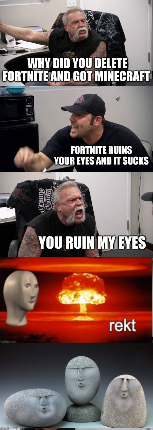 oof and rekt | WHY DID YOU DELETE FORTNITE AND GOT MINECRAFT; FORTNITE RUINS YOUR EYES AND IT SUCKS; YOU RUIN MY EYES | image tagged in memes,american chopper argument,roast | made w/ Imgflip meme maker