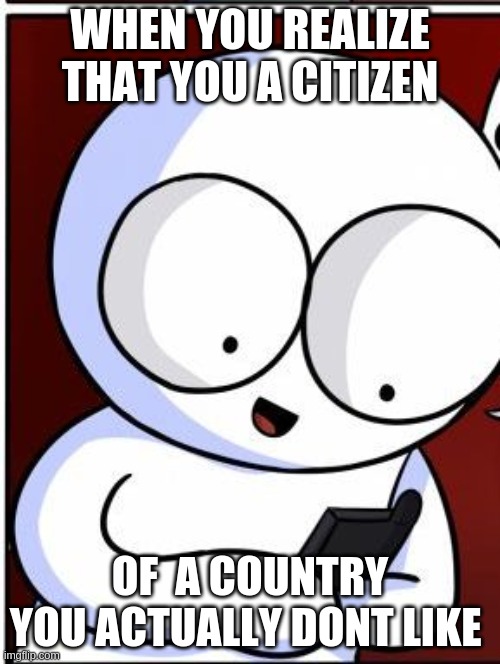 Well obiously you did! triggered! | WHEN YOU REALIZE THAT YOU A CITIZEN; OF  A COUNTRY YOU ACTUALLY DONT LIKE | image tagged in well obiously you did triggered | made w/ Imgflip meme maker