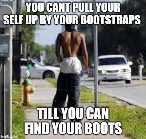Sagginz | YOU CANT PULL YOUR SELF UP BY YOUR BOOTSTRAPS; TILL YOU CAN FIND YOUR BOOTS | image tagged in sagginz | made w/ Imgflip meme maker