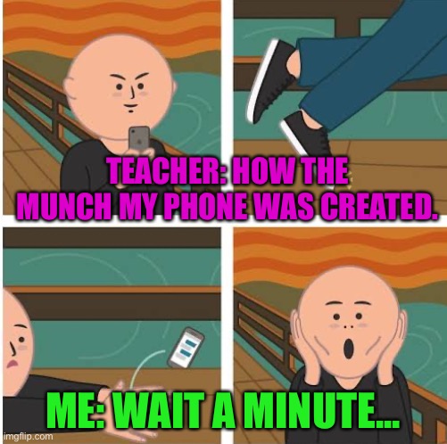 Teachers every day | TEACHER: HOW THE MUNCH MY PHONE WAS CREATED. ME: WAIT A MINUTE... | image tagged in teachers,covid-19,lockdown,coronavirus | made w/ Imgflip meme maker