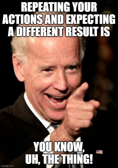 Smilin Biden | REPEATING YOUR ACTIONS AND EXPECTING A DIFFERENT RESULT IS; YOU KNOW, UH, THE THING! | image tagged in memes,smilin biden | made w/ Imgflip meme maker